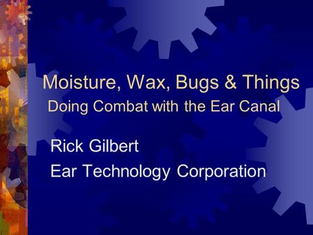 Moisture, Wax, Bugs & Things Doing Combat with the Ear Canal Rick Gilbert Ear Technology Corporation.