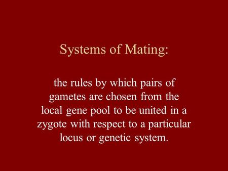 Systems of Mating: the rules by which pairs of gametes are chosen from the local gene pool to be united in a zygote with respect to a particular locus.