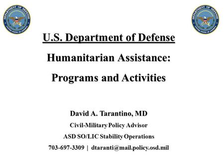 U.S. Department of Defense Humanitarian Assistance: Programs and Activities David A. Tarantino, MD Civil-Military Policy Advisor ASD SO/LIC Stability Operations.