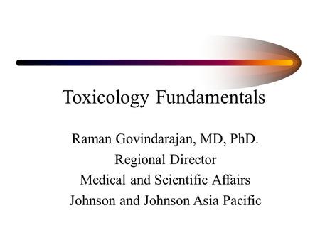 Raman Govindarajan, MD, PhD. Regional Director Medical and Scientific Affairs Johnson and Johnson Asia Pacific Toxicology Fundamentals.