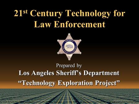 21 st Century Technology for Law Enforcement Prepared by Los Angeles Sheriff’s Department “Technology Exploration Project” Prepared by Los Angeles Sheriff’s.