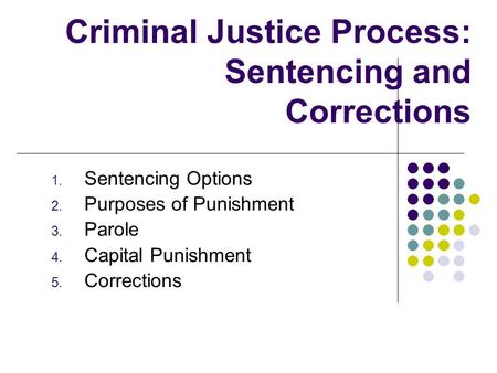 Criminal Justice Process: Sentencing and Corrections 1. Sentencing Options 2. Purposes of Punishment 3. Parole 4. Capital Punishment 5. Corrections.