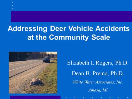 Addressing Deer Vehicle Accidents at the Community Scale Elizabeth I. Rogers, Ph.D. Dean B. Premo, Ph.D. White Water Associates, Inc. Amasa, MI.