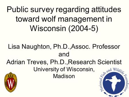 Public survey regarding attitudes toward wolf management in Wisconsin (2004-5) Lisa Naughton, Ph.D.,Assoc. Professor and Adrian Treves, Ph.D.,Research.