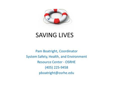 SAVING LIVES Pam Boatright, Coordinator System Safety, Health, and Environment Resource Center - OSRHE (405) 225-9458