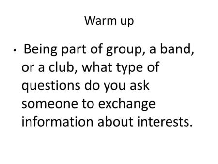 Warm up Being part of group, a band, or a club, what type of questions do you ask someone to exchange information about interests.