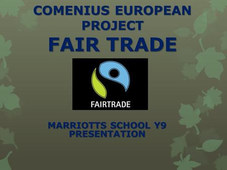 COMENIUS EUROPEAN PROJECT FAIR TRADE MARRIOTTS SCHOOL Y9 PRESENTATION.