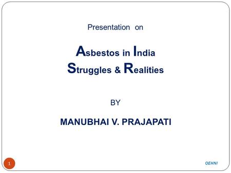 1 Presentation on A sbestos in I ndia S truggles & R ealities BY MANUBHAI V. PRAJAPATI OEHNI 1.