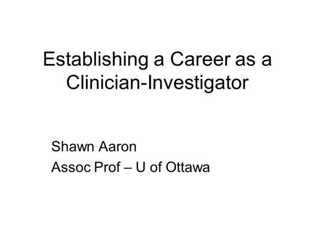 Establishing a Career as a Clinician-Investigator Shawn Aaron Assoc Prof – U of Ottawa.