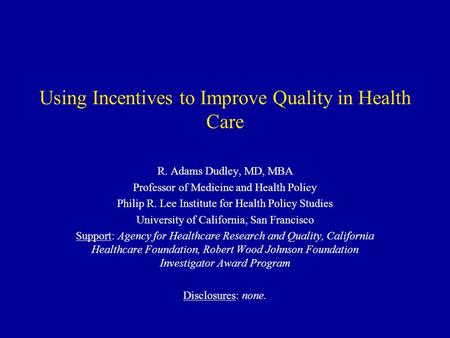 Using Incentives to Improve Quality in Health Care R. Adams Dudley, MD, MBA Professor of Medicine and Health Policy Philip R. Lee Institute for Health.