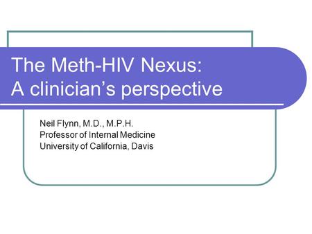 The Meth-HIV Nexus: A clinician’s perspective Neil Flynn, M.D., M.P.H. Professor of Internal Medicine University of California, Davis.