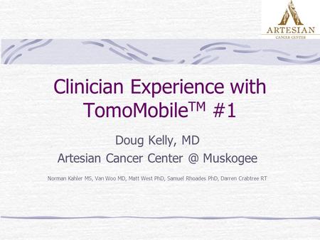 Clinician Experience with TomoMobile TM #1 Doug Kelly, MD Artesian Cancer Muskogee Norman Kahler MS, Van Woo MD, Matt West PhD, Samuel Rhoades.