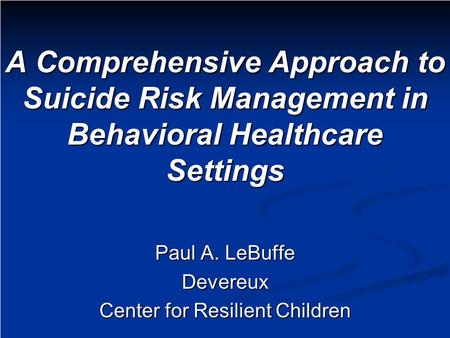 A Comprehensive Approach to Suicide Risk Management in Behavioral Healthcare Settings Paul A. LeBuffe Devereux Center for Resilient Children.