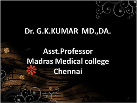 1 Dr. G.K.KUMAR MD.,DA. Asst.Professor Madras Medical college Chennai.