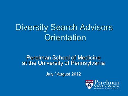 Diversity Search Advisors Orientation Perelman School of Medicine at the University of Pennsylvania July / August 2012.