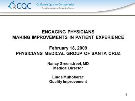 1 ENGAGING PHYSICIANS MAKING IMPROVEMENTS IN PATIENT EXPERIENCE February 18, 2009 PHYSICIANS MEDICAL GROUP OF SANTA CRUZ Nancy Greenstreet, MD Medical.