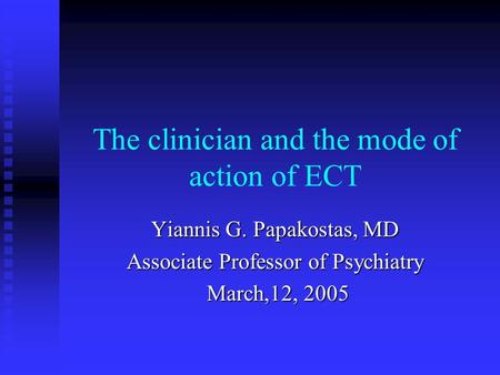 The clinician and the mode of action of ECT Yiannis G. Papakostas, MD Associate Professor of Psychiatry March,12, 2005 March,12, 2005.