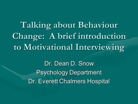 Talking about Behaviour Change: A brief introduction to Motivational Interviewing Dr. Dean D. Snow Psychology Department Dr. Everett Chalmers Hospital.