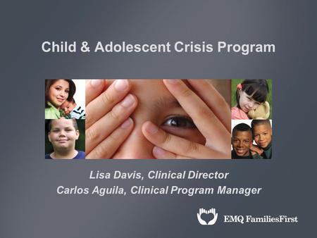 Child & Adolescent Crisis Program Lisa Davis, Clinical Director Carlos Aguila, Clinical Program Manager.