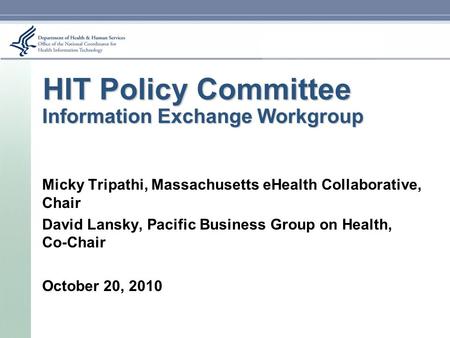 HIT Policy Committee Information Exchange Workgroup Micky Tripathi, Massachusetts eHealth Collaborative, Chair David Lansky, Pacific Business Group on.