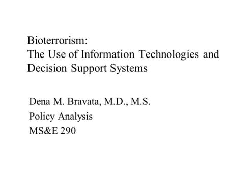 Dena M. Bravata, M.D., M.S. Policy Analysis MS&E 290 Bioterrorism: The Use of Information Technologies and Decision Support Systems.