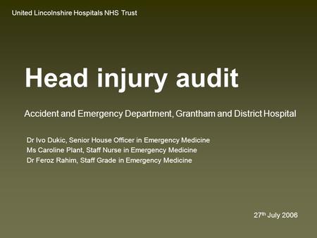 Head injury audit Dr Ivo Dukic, Senior House Officer in Emergency Medicine Ms Caroline Plant, Staff Nurse in Emergency Medicine Dr Feroz Rahim, Staff.