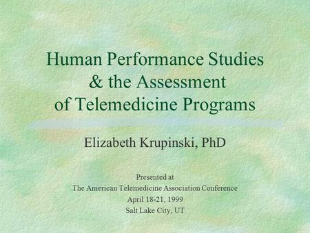 Human Performance Studies & the Assessment of Telemedicine Programs Elizabeth Krupinski, PhD Presented at The American Telemedicine Association Conference.