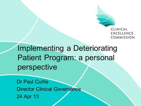 Implementing a Deteriorating Patient Program: a personal perspective Dr Paul Curtis Director Clinical Governance 24 Apr 13.