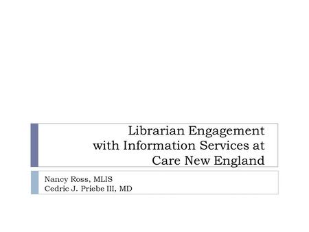 Librarian Engagement with Information Services at Care New England Nancy Ross, MLIS Cedric J. Priebe III, MD.