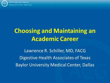 Choosing and Maintaining an Academic Career Lawrence R. Schiller, MD, FACG Digestive Health Associates of Texas Baylor University Medical Center, Dallas.