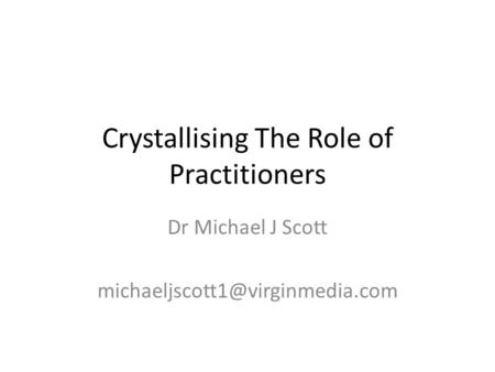 Crystallising The Role of Practitioners Dr Michael J Scott