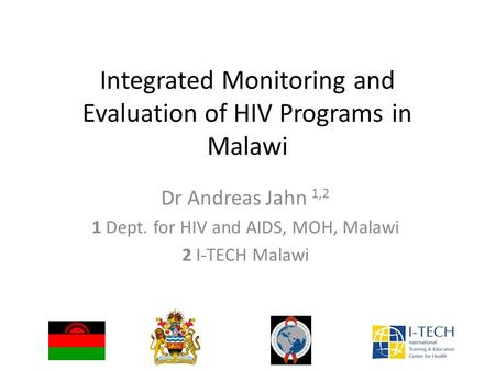 Integrated Monitoring and Evaluation of HIV Programs in Malawi Dr Andreas Jahn 1,2 1 Dept. for HIV and AIDS, MOH, Malawi 2 I-TECH Malawi.