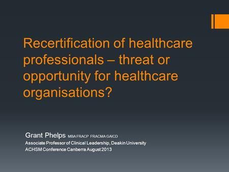 Recertification of healthcare professionals – threat or opportunity for healthcare organisations? Grant Phelps MBA FRACP FRACMA GAICD Associate Professor.