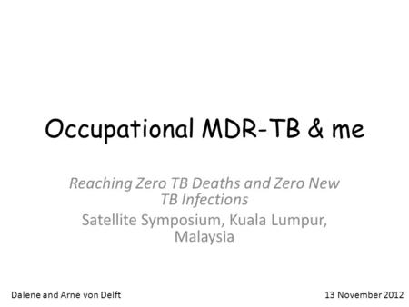 Occupational MDR-TB & me Reaching Zero TB Deaths and Zero New TB Infections Satellite Symposium, Kuala Lumpur, Malaysia Dalene and Arne von Delft13 November.