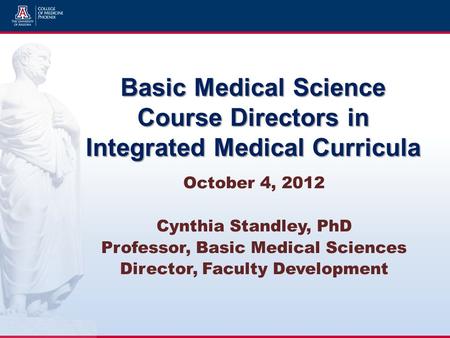 Basic Medical Science Course Directors in Integrated Medical Curricula October 4, 2012 Cynthia Standley, PhD Professor, Basic Medical Sciences Director,