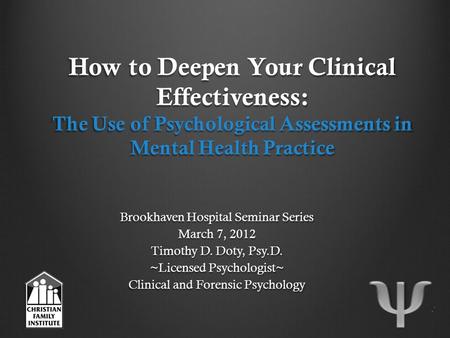 How to Deepen Your Clinical Effectiveness: The Use of Psychological Assessments in Mental Health Practice Brookhaven Hospital Seminar Series March 7, 2012.