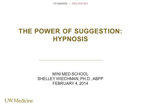 UW MEDICINE │ TITLE OR EVENT THE POWER OF SUGGESTION: HYPNOSIS MINI MED SCHOOL SHELLEY WIECHMAN, PH.D., ABPP FEBRUARY 4, 2014.