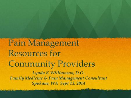 Pain Management Resources for Community Providers Lynda K Williamson, D.O. Family Medicine & Pain Management Consultant Spokane, WA Sept 13, 2014.