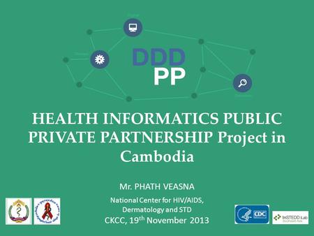 HEALTH INFORMATICS PUBLIC PRIVATE PARTNERSHIP Project in Cambodia Mr. PHATH VEASNA National Center for HIV/AIDS, Dermatology and STD CKCC, 19 th November.