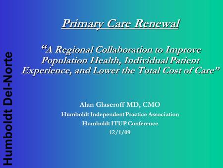 Humboldt Del-Norte Primary Care Renewal “ A Regional Collaboration to Improve Population Health, Individual Patient Experience, and Lower the Total Cost.