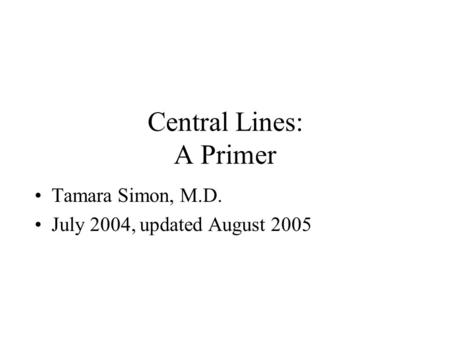 Central Lines: A Primer Tamara Simon, M.D. July 2004, updated August 2005.