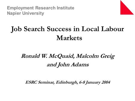 Job Search Success in Local Labour Markets Ronald W. McQuaid, Malcolm Greig and John Adams ESRC Seminar, Edinburgh, 6-8 January 2004 Employment Research.