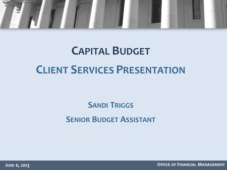 O FFICE OF F INANCIAL M ANAGEMENT J UNE 6, 2013 C APITAL B UDGET C LIENT S ERVICES P RESENTATION S ANDI T RIGGS S ENIOR B UDGET A SSISTANT.