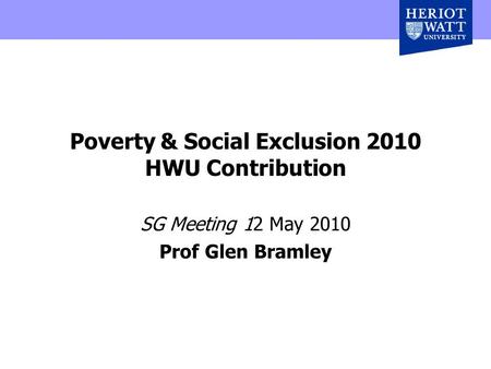 Poverty & Social Exclusion 2010 HWU Contribution SG Meeting 12 May 2010 Prof Glen Bramley.