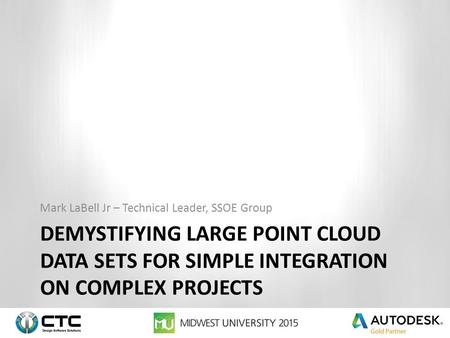 DEMYSTIFYING LARGE POINT CLOUD DATA SETS FOR SIMPLE INTEGRATION ON COMPLEX PROJECTS Mark LaBell Jr – Technical Leader, SSOE Group.