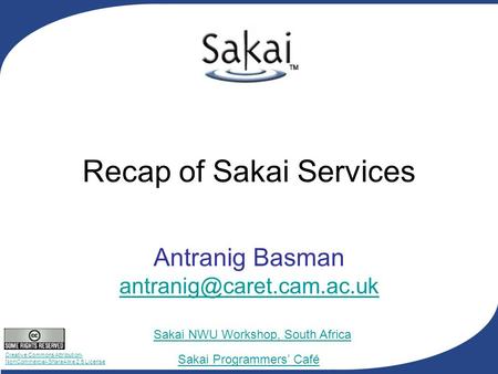 Creative Commons Attribution- NonCommercial-ShareAlike 2.5 License Sakai Programmers’ Café Sakai NWU Workshop, South Africa Recap of Sakai Services Antranig.