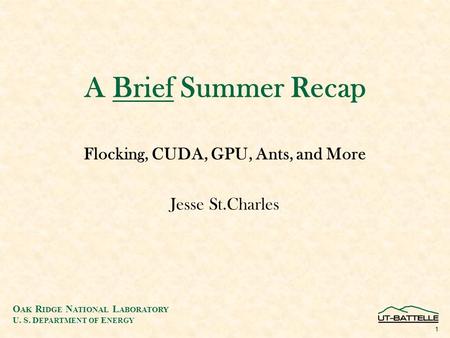 O AK R IDGE N ATIONAL L ABORATORY U. S. D EPARTMENT OF E NERGY 1 A Brief Summer Recap Flocking, CUDA, GPU, Ants, and More Jesse St.Charles.