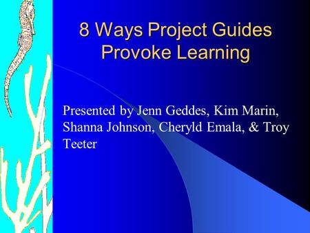 8 Ways Project Guides Provoke Learning Presented by Jenn Geddes, Kim Marin, Shanna Johnson, Cheryld Emala, & Troy Teeter.