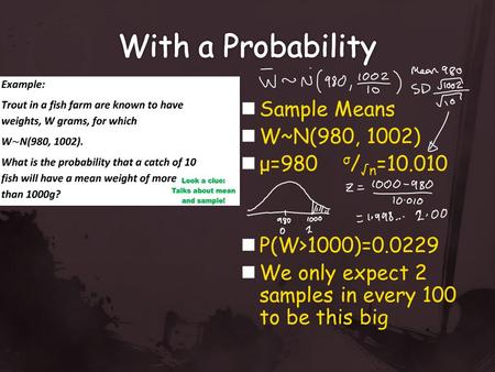 Sample Means W~N(980, 1002) μ=980 σ / √n =10.010 P(W>1000)=0.0229 We only expect 2 samples in every 100 to be this big.