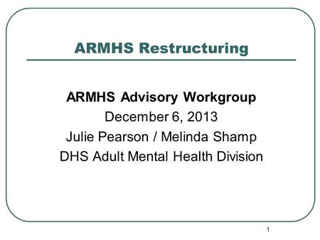 ARMHS Restructuring ARMHS Advisory Workgroup December 6, 2013 Julie Pearson / Melinda Shamp DHS Adult Mental Health Division 1.